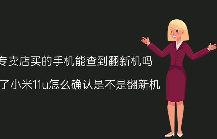 专卖店买的手机能查到翻新机吗 买了小米11u怎么确认是不是翻新机？